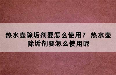 热水壶除垢剂要怎么使用？ 热水壶除垢剂要怎么使用呢